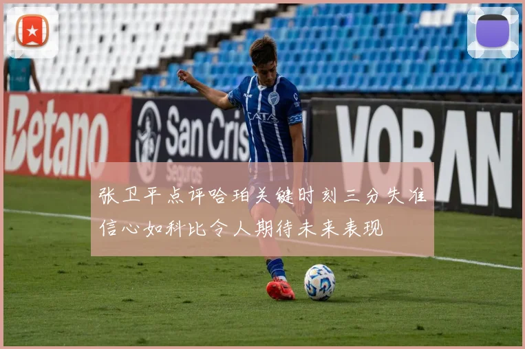 张卫平点评哈珀关键时刻三分失准信心如科比令人期待未来表现