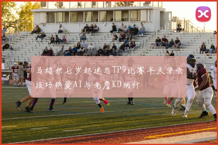马绍尔七岁起迷恋TP9比赛半天学会技巧热爱AI与老詹KD纳什