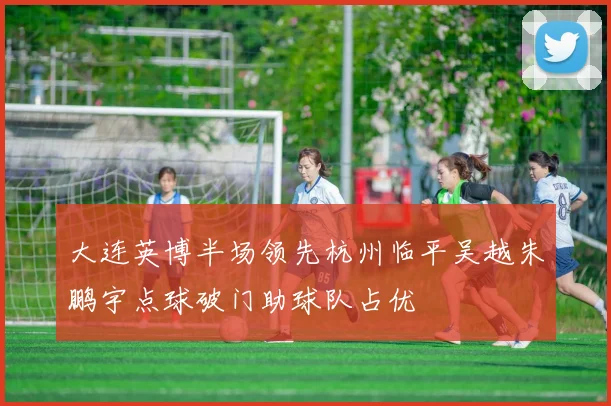 大连英博半场领先杭州临平吴越朱鹏宇点球破门助球队占优