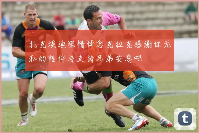 扎克埃迪深情悼念克拉克感谢你无私的陪伴与支持兄弟安息吧