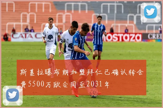 斯基拉曝布朗加盟拜仁已确认转会费5500万欧合同至2031年