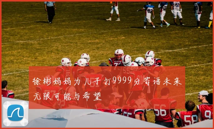 徐彬妈妈为儿子打9999分寄语未来无限可能与希望