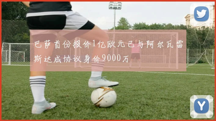 巴萨首份报价1亿欧元已与阿尔瓦雷斯达成协议身价9000万