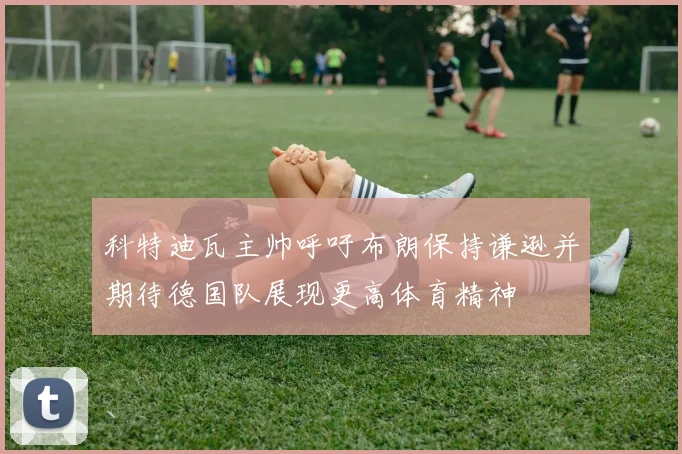 科特迪瓦主帅呼吁布朗保持谦逊并期待德国队展现更高体育精神