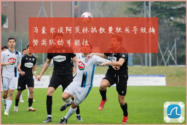 马奎尔谈阿莫林执教曼联或导致梅努离队的可能性