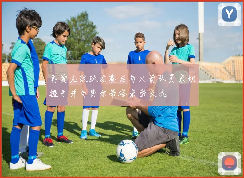真爱无敌狄龙赛后与火箭队员亲切握手并与费尔蒂塔亲密交流