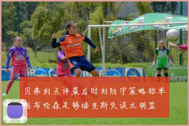 贝弗利点评最后时刻防守策略称单防布伦森足够福克斯失误太明显