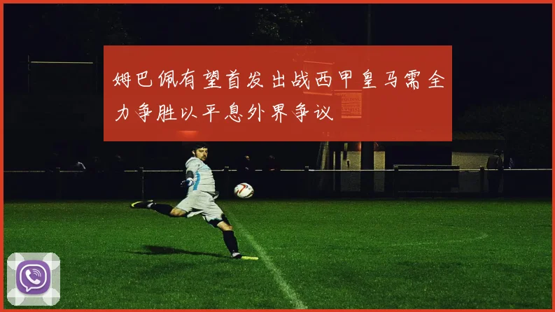 姆巴佩有望首发出战西甲皇马需全力争胜以平息外界争议
