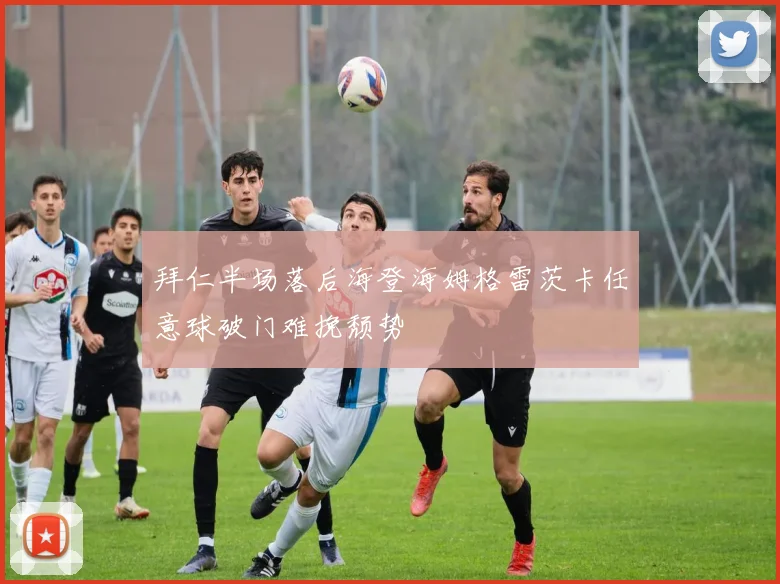 拜仁半场落后海登海姆格雷茨卡任意球破门难挽颓势