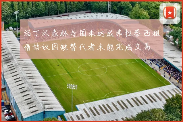 诺丁汉森林与国米达成弗拉泰西租借协议因缺替代者未能完成交易