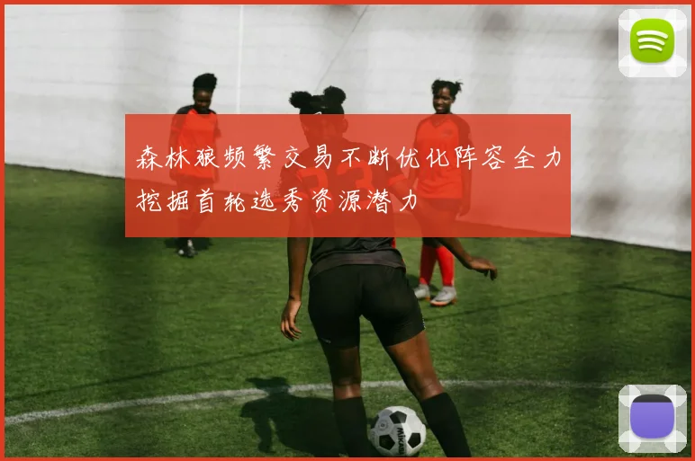 森林狼频繁交易不断优化阵容全力挖掘首轮选秀资源潜力