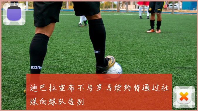 迪巴拉宣布不与罗马续约将通过社媒向球队告别