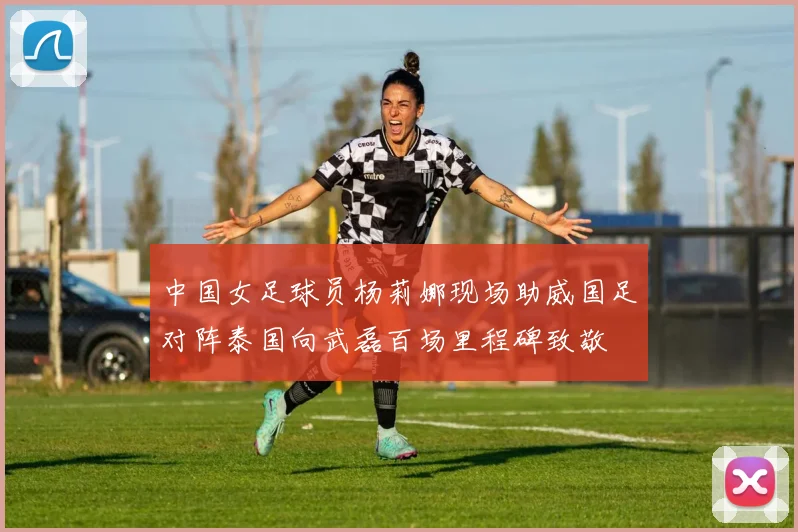 中国女足球员杨莉娜现场助威国足对阵泰国向武磊百场里程碑致敬