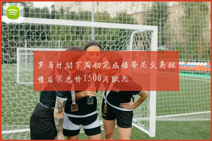 罗马计划下周初完成福蒂尼交易租借后买总价1500万欧元