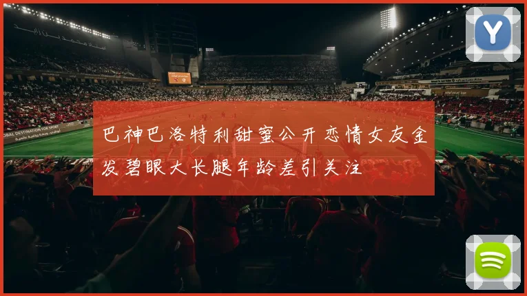 巴神巴洛特利甜蜜公开恋情女友金发碧眼大长腿年龄差引关注