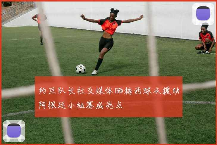 约旦队长社交媒体晒梅西球衣援助阿根廷小组赛成亮点