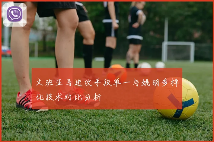 文班亚马进攻手段单一与姚明多样化技术对比分析