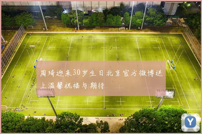 周琦迎来30岁生日北京官方微博送上温馨祝福与期待
