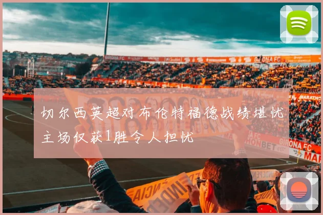 切尔西英超对布伦特福德战绩堪忧主场仅获1胜令人担忧