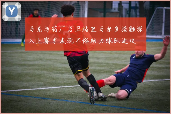 马竞与药厂后卫格里马尔多接触深入上赛季表现不俗助力球队进攻